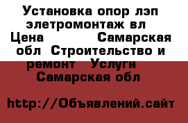 Установка опор лэп элетромонтаж вл › Цена ­ 1 000 - Самарская обл. Строительство и ремонт » Услуги   . Самарская обл.